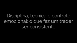 ​Disciplina, técnica e controle emocional: o que faz um trader ser consistente 